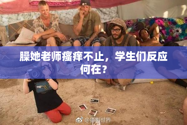 臊她老师瘙痒不止，学生们反应何在？