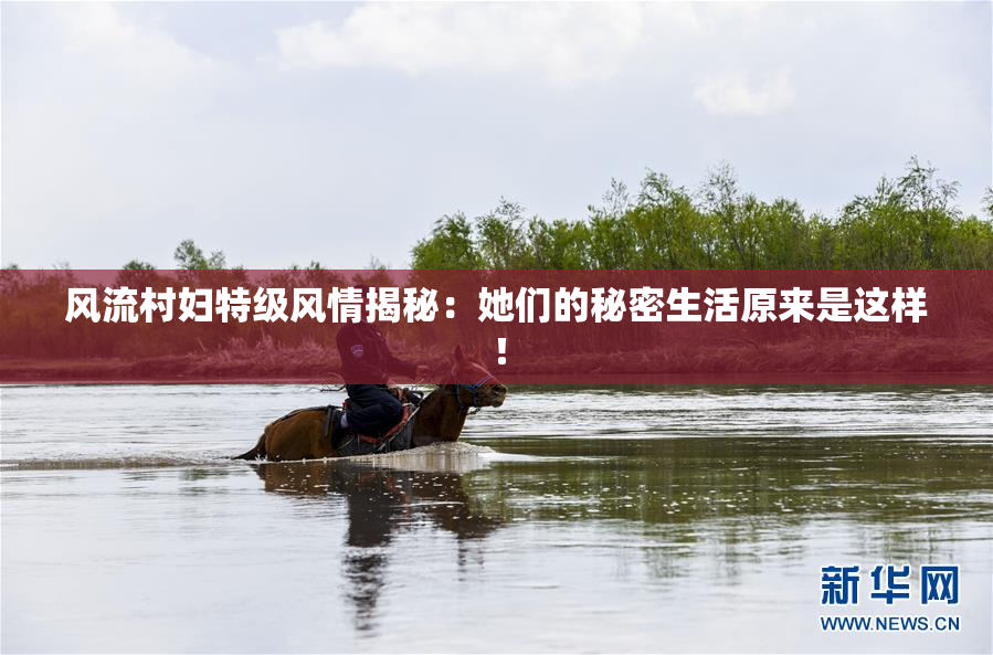 风流村妇特级风情揭秘：她们的秘密生活原来是这样！