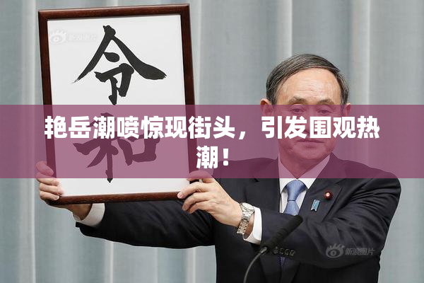 艳岳潮喷惊现街头，引发围观热潮！