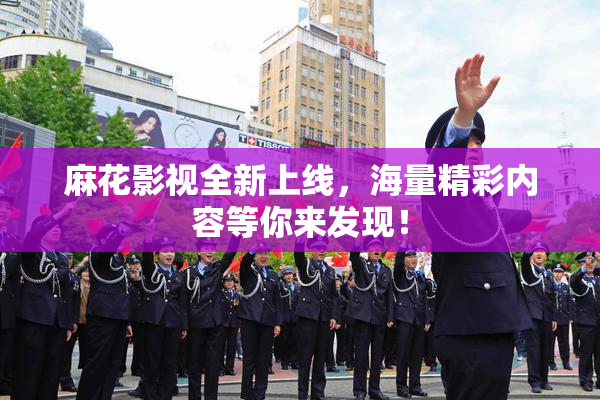 麻花影视全新上线，海量精彩内容等你来发现！