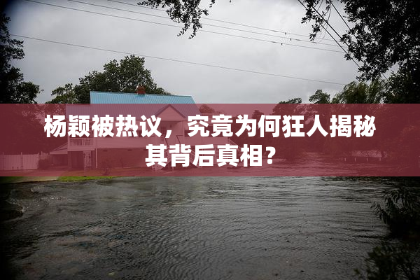 杨颖被热议，究竟为何狂人揭秘其背后真相？