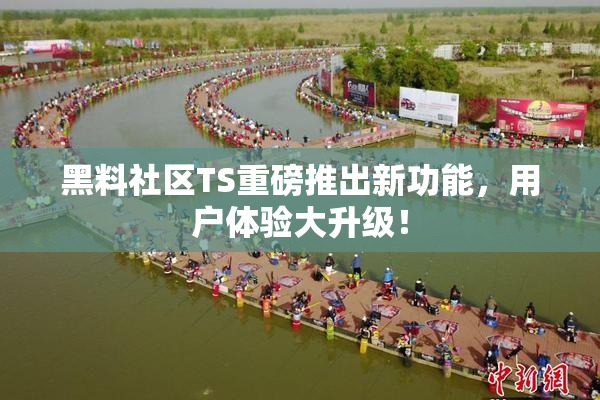 黑料社区TS重磅推出新功能，用户体验大升级！