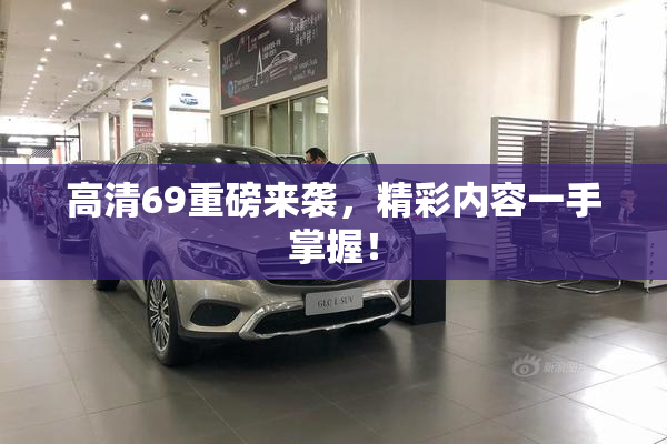 高清69重磅来袭，精彩内容一手掌握！