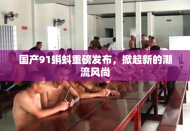 国产91蝌蚪重磅发布，掀起新的潮流风尚
