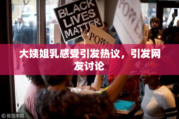 大姨姐乳感受引发热议，引发网友讨论