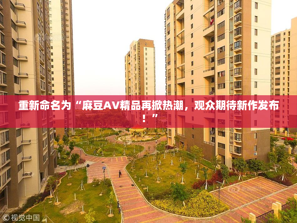 重新命名为“麻豆AV精品再掀热潮，观众期待新作发布！”