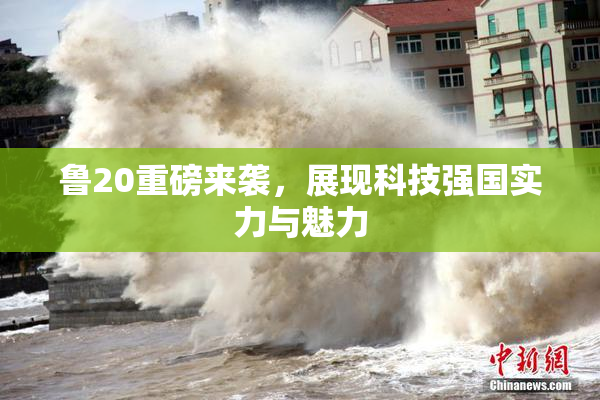 鲁20重磅来袭，展现科技强国实力与魅力