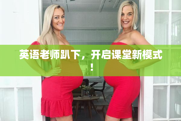 英语老师趴下，开启课堂新模式！