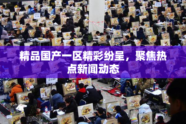 精品国产一区精彩纷呈，聚焦热点新闻动态
