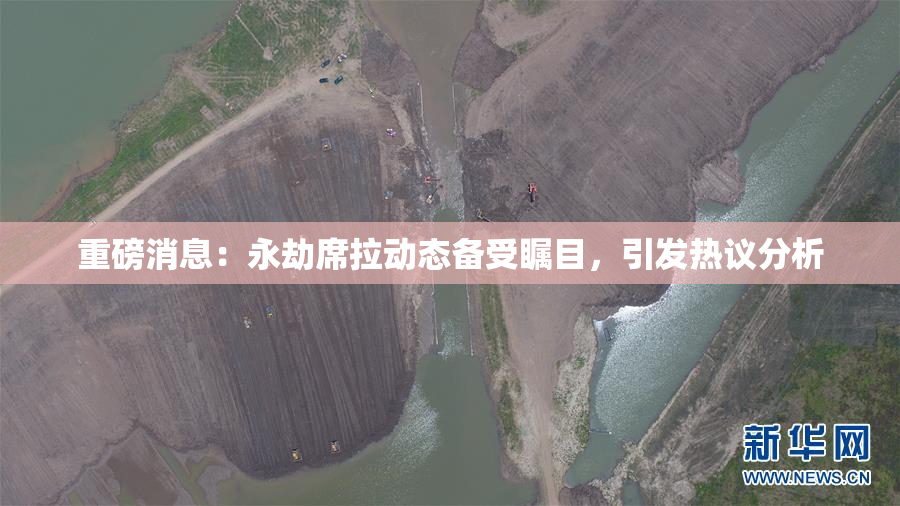 重磅消息：永劫席拉动态备受瞩目，引发热议分析