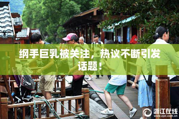 纲手巨乳被关注，热议不断引发话题！