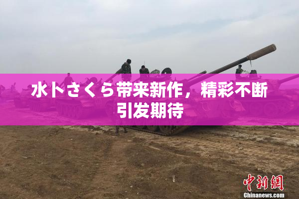 水卜さくら带来新作，精彩不断引发期待