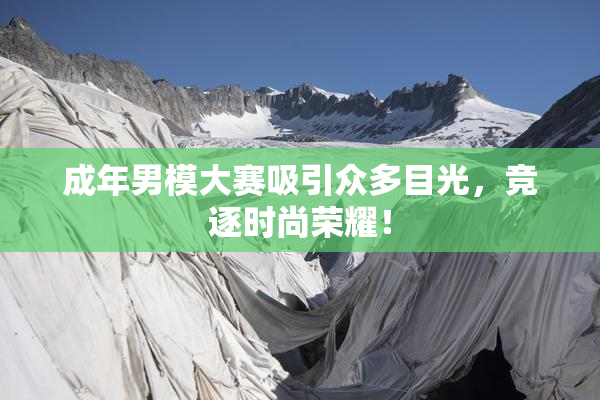 成年男模大赛吸引众多目光，竞逐时尚荣耀！