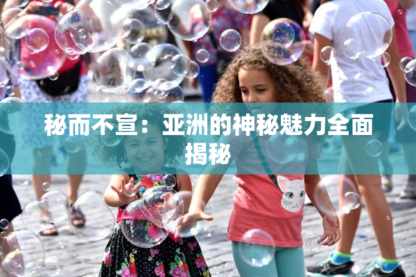 秘而不宣：亚洲的神秘魅力全面揭秘