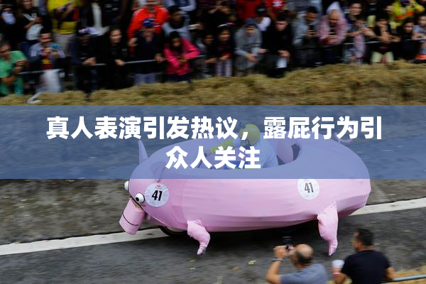 真人表演引发热议，露屁行为引众人关注