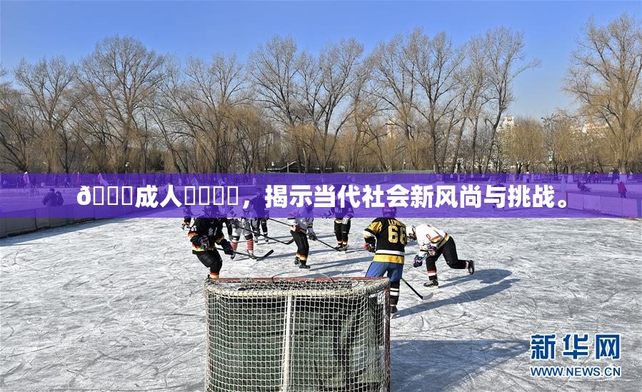 🔞成人❌‌❌‌，揭示当代社会新风尚与挑战。