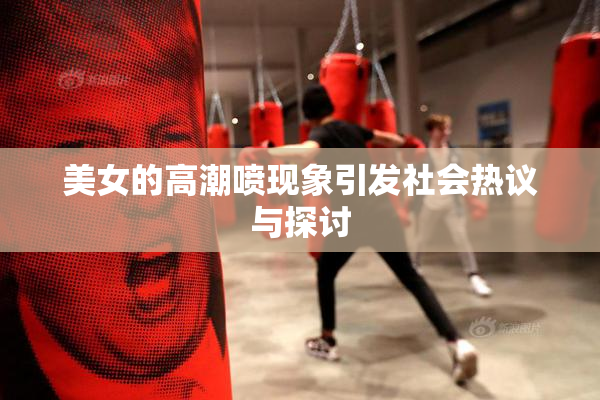 美女的高潮喷现象引发社会热议与探讨
