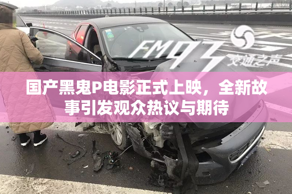 国产黑鬼P电影正式上映，全新故事引发观众热议与期待