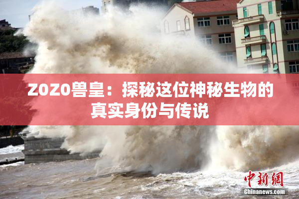 Z0Z0兽皇：探秘这位神秘生物的真实身份与传说