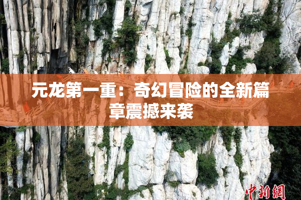 元龙第一重：奇幻冒险的全新篇章震撼来袭