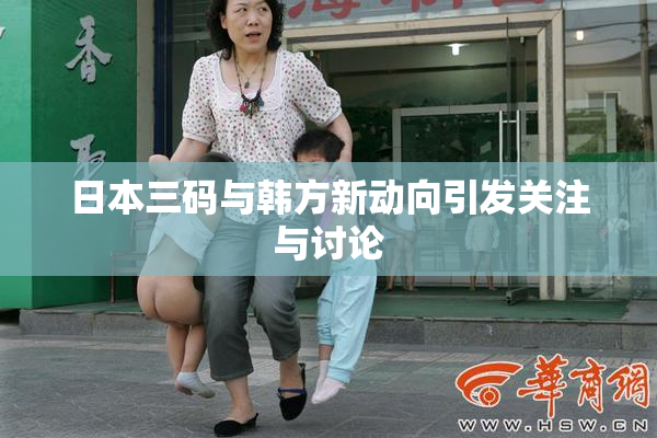 日本三码与韩方新动向引发关注与讨论