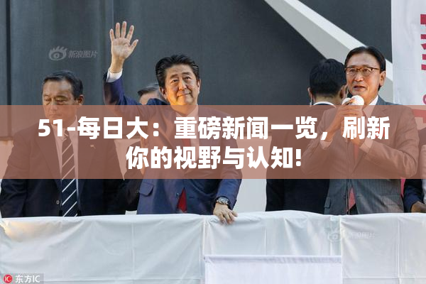 51-每日大：重磅新闻一览，刷新你的视野与认知!