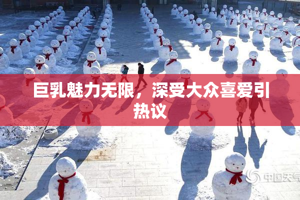 巨乳魅力无限，深受大众喜爱引热议