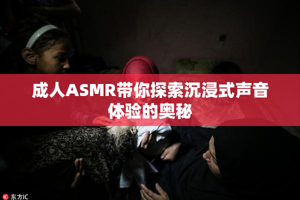 成人ASMR带你探索沉浸式声音体验的奥秘