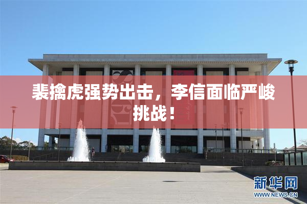 裴擒虎强势出击，李信面临严峻挑战！