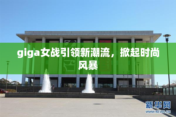giga女战引领新潮流，掀起时尚风暴