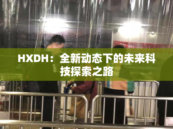 HXDH：全新动态下的未来科技探索之路