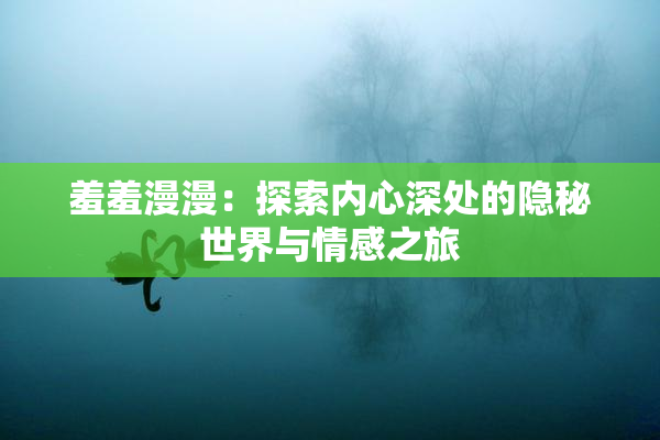 羞羞漫漫：探索内心深处的隐秘世界与情感之旅
