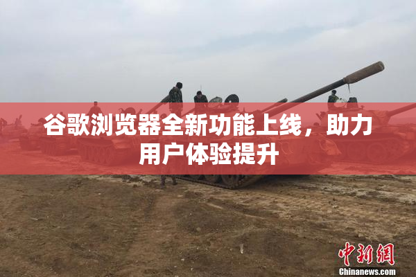 谷歌浏览器全新功能上线，助力用户体验提升