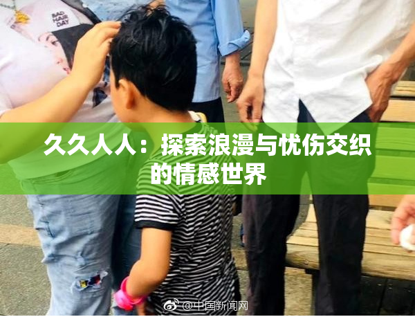 久久人人：探索浪漫与忧伤交织的情感世界
