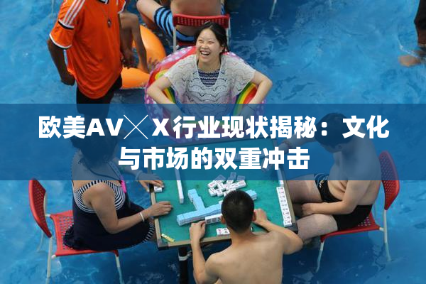 欧美AV╳Ⅹ行业现状揭秘：文化与市场的双重冲击