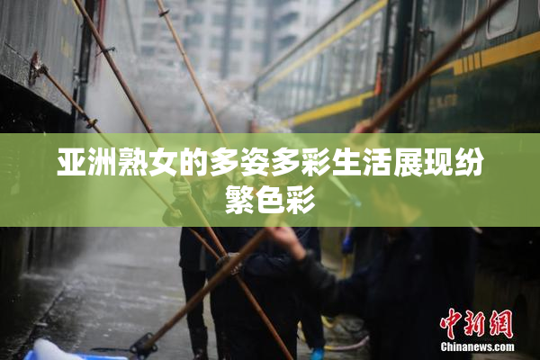 亚洲熟女的多姿多彩生活展现纷繁色彩