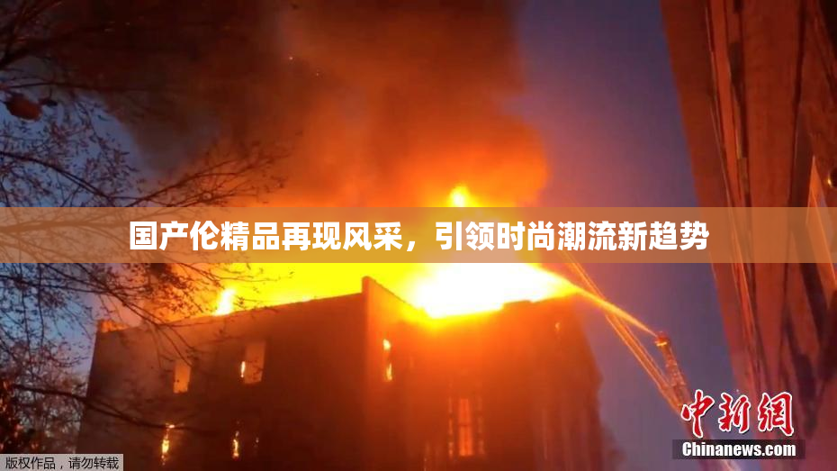国产伦精品再现风采，引领时尚潮流新趋势