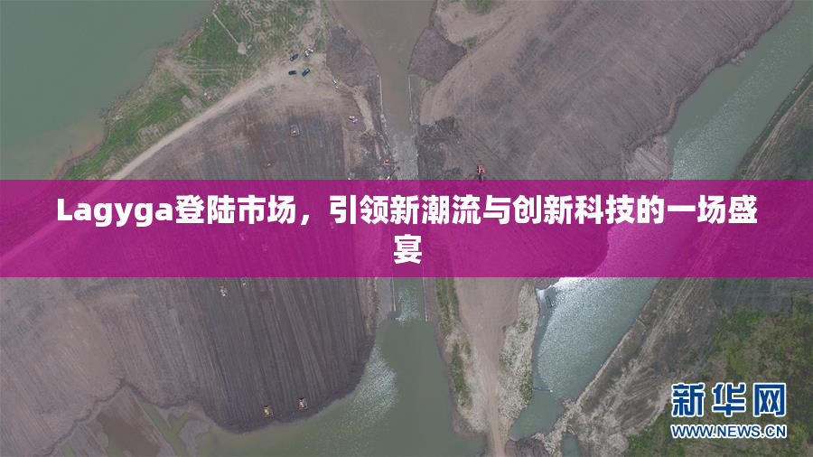 Lagyga登陆市场，引领新潮流与创新科技的一场盛宴
