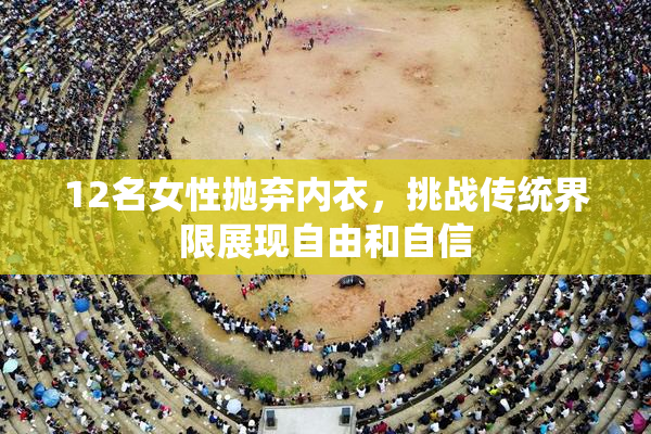 12名女性抛弃内衣，挑战传统界限展现自由和自信