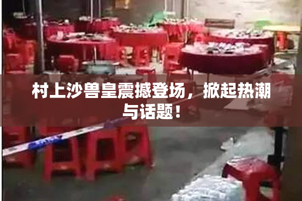 村上沙兽皇震撼登场，掀起热潮与话题！