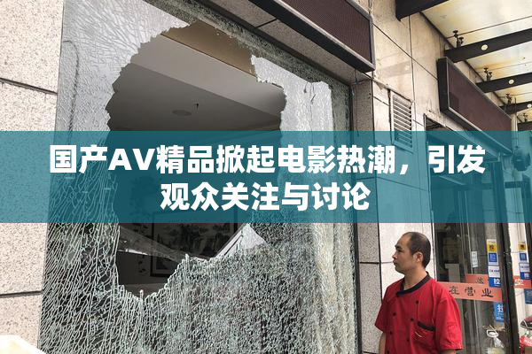 国产AV精品掀起电影热潮，引发观众关注与讨论