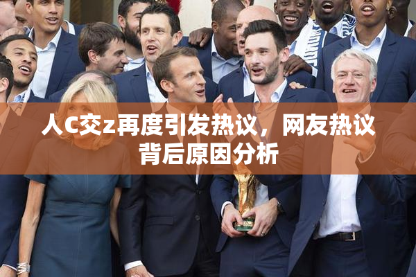 人C交z再度引发热议，网友热议背后原因分析