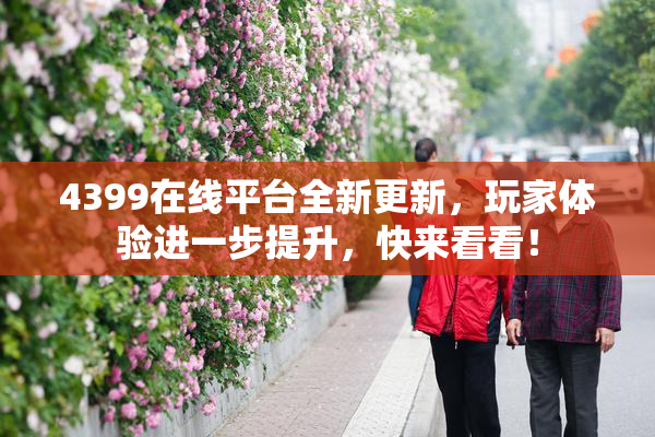 4399在线平台全新更新，玩家体验进一步提升，快来看看！