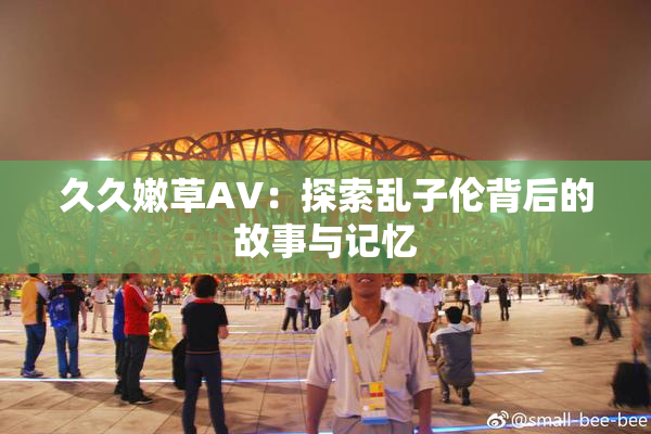 久久嫩草AV：探索乱子伦背后的故事与记忆