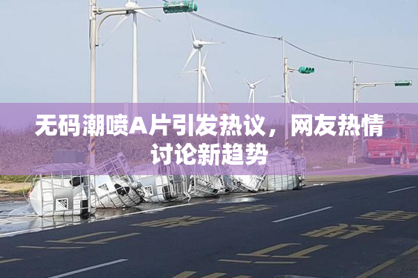 无码潮喷A片引发热议，网友热情讨论新趋势