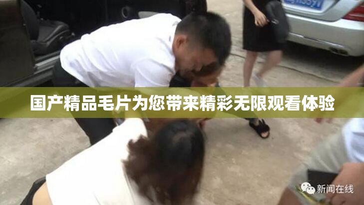 国产精品毛片为您带来精彩无限观看体验