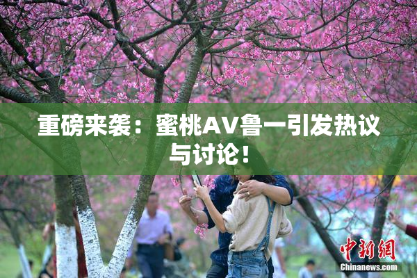 重磅来袭：蜜桃AV鲁一引发热议与讨论！