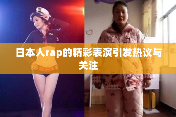 日本人rap的精彩表演引发热议与关注