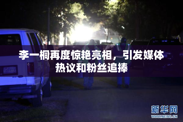 李一桐再度惊艳亮相，引发媒体热议和粉丝追捧