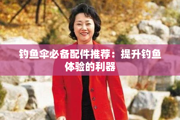 钓鱼伞必备配件推荐：提升钓鱼体验的利器